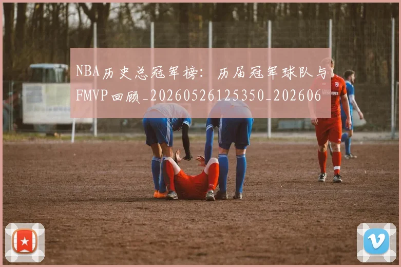 NBA历史总冠军榜：历届冠军球队与FMVP回顾_20260526125350_20260606165621