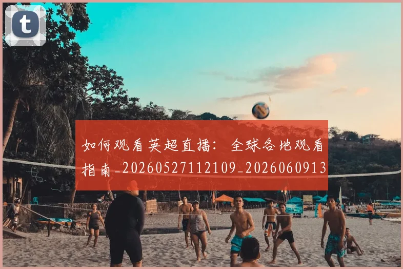 如何观看英超直播:全球各地观看指南_20260527112109_20260609132658