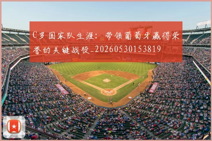 C罗国家队生涯：带领葡萄牙赢得荣誉的关键战役_20260530153819