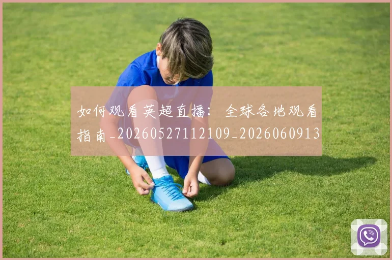 如何观看英超直播:全球各地观看指南_20260527112109_20260609132658