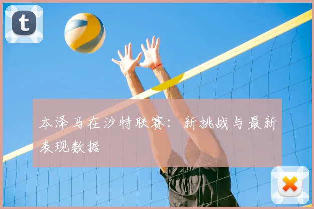 本泽马在沙特联赛：新挑战与最新表现数据