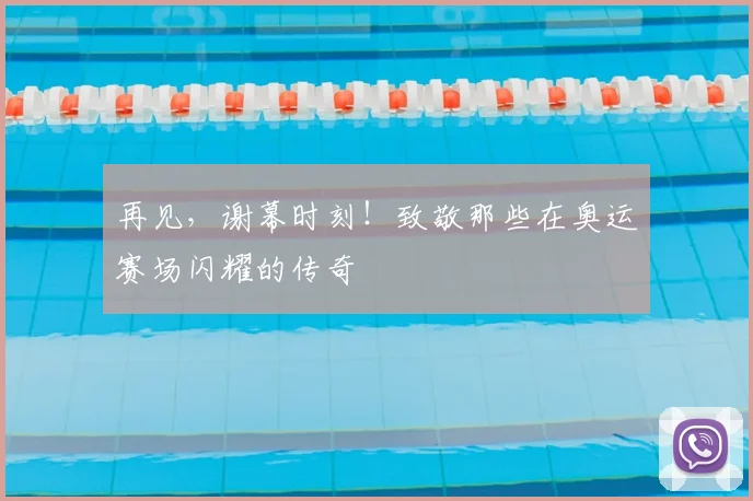 再见,谢幕时刻!致敬那些在奥运赛场闪耀的传奇