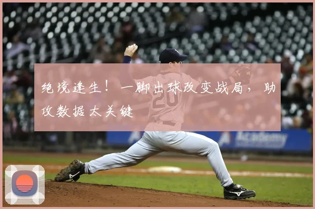 绝境逢生！一脚出球改变战局，助攻数据太关键