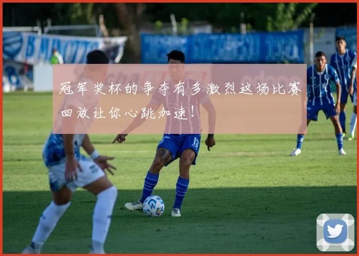 冠军奖杯的争夺有多激烈这场比赛回放让你心跳加速!