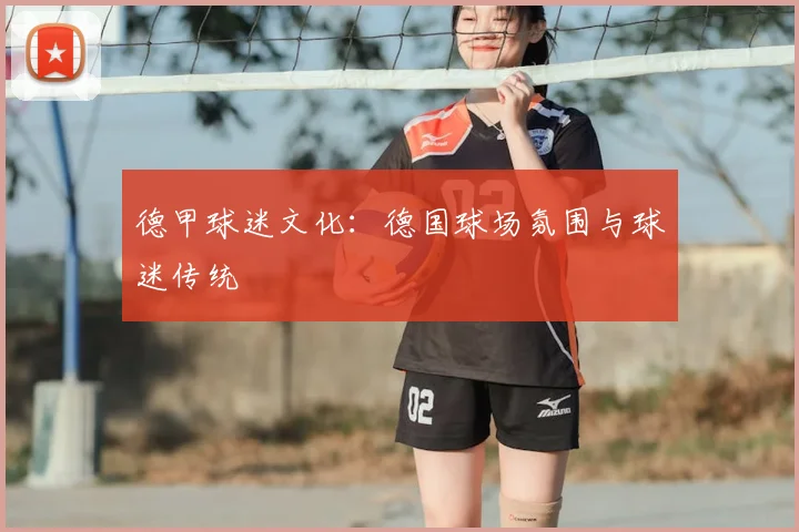 德甲球迷文化:德国球场氛围与球迷传统