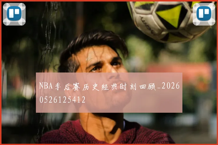 NBA季后赛历史经典时刻回顾_20260526125412