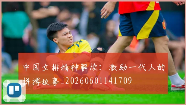 中国女排精神解读:激励一代人的拼搏故事_20260601141709
