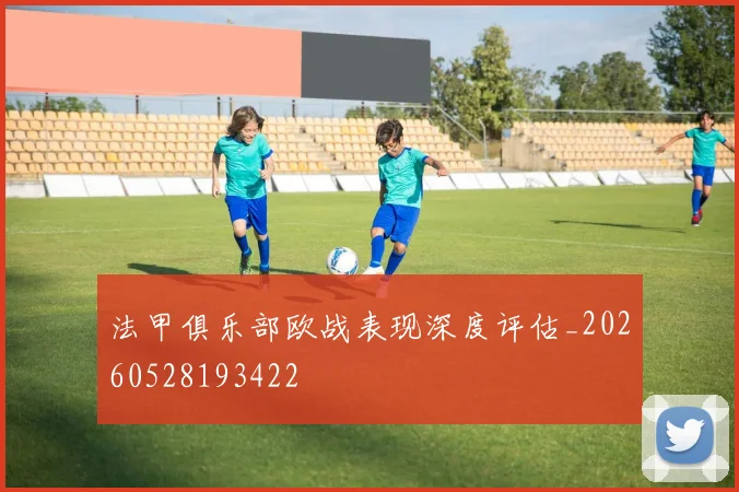法甲俱乐部欧战表现深度评估_20260528193422