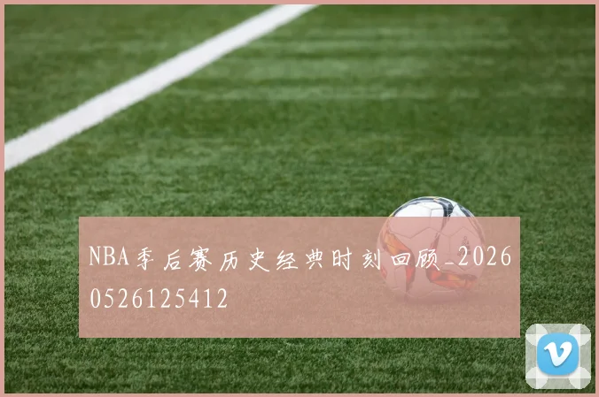 NBA季后赛历史经典时刻回顾_20260526125412