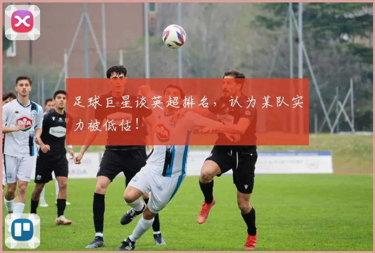 足球巨星谈英超排名，认为某队实力被低估！