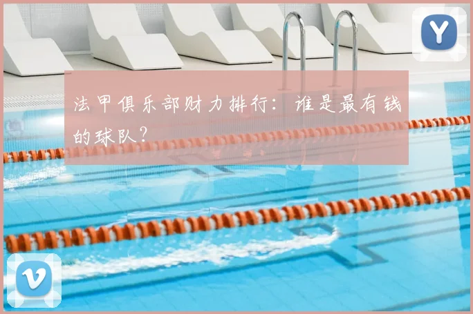法甲俱乐部财力排行：谁是最有钱的球队？