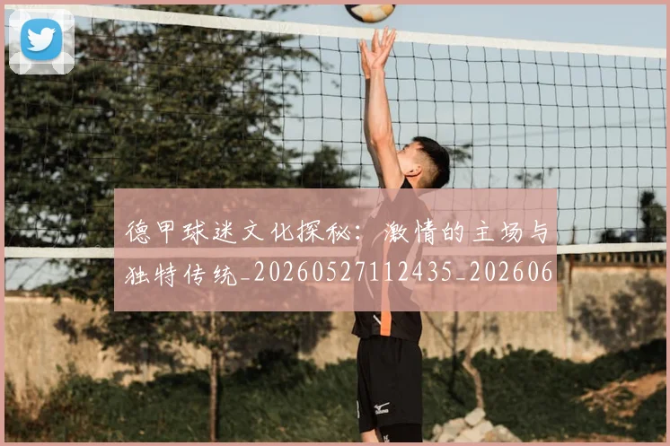 德甲球迷文化探秘：激情的主场与独特传统_20260527112435_20260609191600