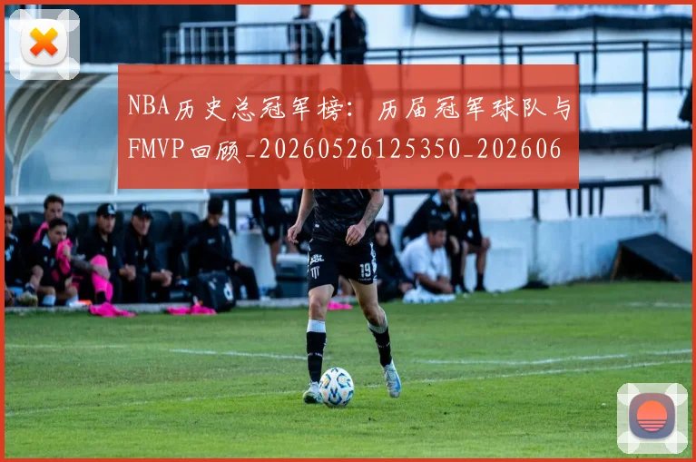 NBA历史总冠军榜：历届冠军球队与FMVP回顾_20260526125350_20260606165621