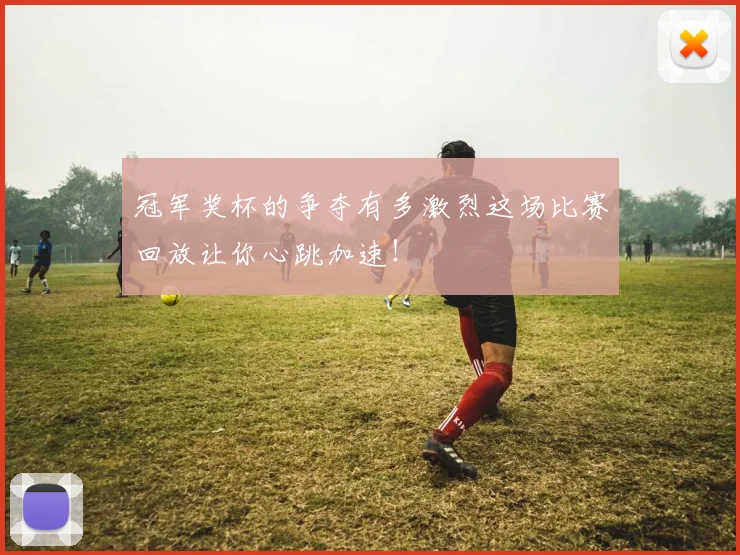 冠军奖杯的争夺有多激烈这场比赛回放让你心跳加速!