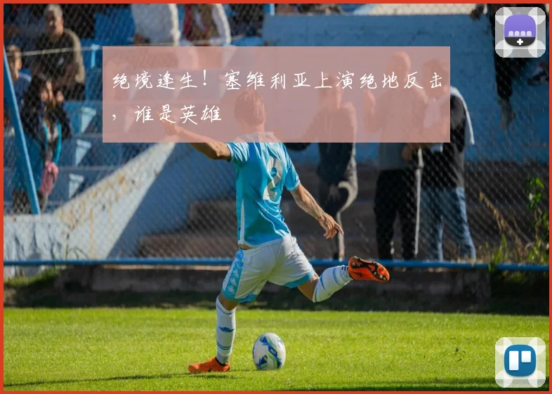 绝境逢生!塞维利亚上演绝地反击,谁是英雄