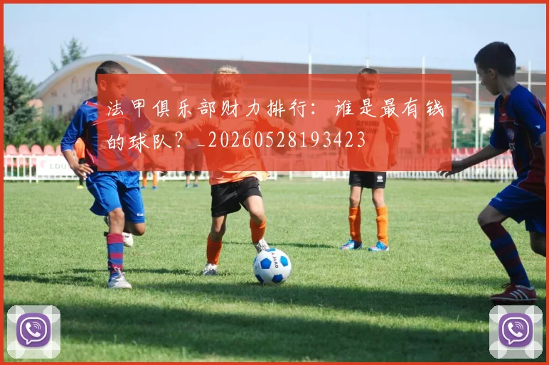 法甲俱乐部财力排行:谁是最有钱的球队?_20260528193423