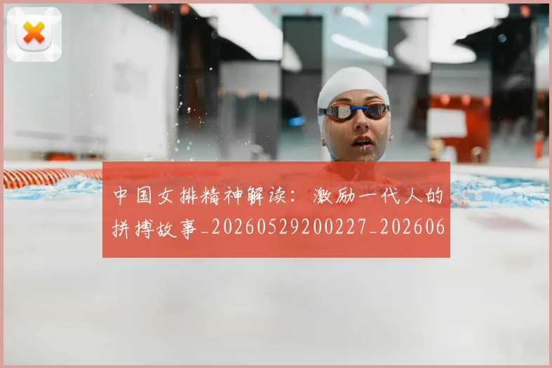 中国女排精神解读:激励一代人的拼搏故事_20260529200227_20260607160536